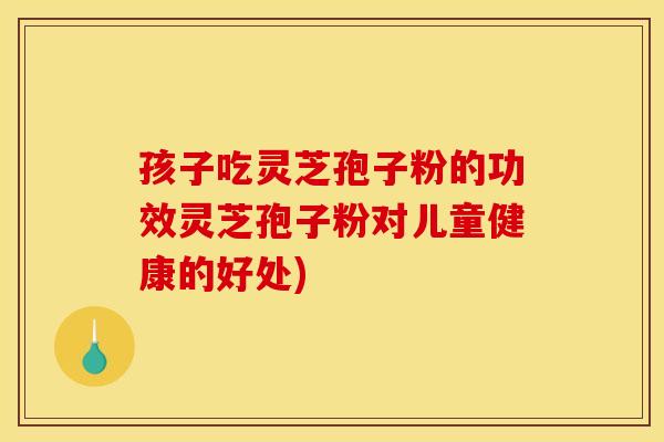 孩子吃灵芝孢子粉的功效灵芝孢子粉对儿童健康的好处) 孩子吃灵芝孢子粉的功效灵芝孢子粉对儿童健康的好处)