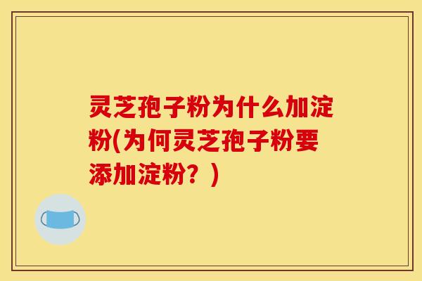 灵芝孢子粉为什么加淀粉(为何灵芝孢子粉要添加淀粉？)