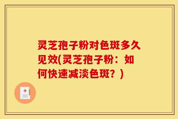 灵芝孢子粉对色斑多久见效(灵芝孢子粉:如何快速减淡色斑?) 灵芝孢子粉对色斑多久见效(灵芝孢子粉:如何快速减淡色斑?)