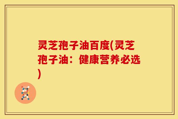 灵芝孢子油百度(灵芝孢子油：健康营养必选)