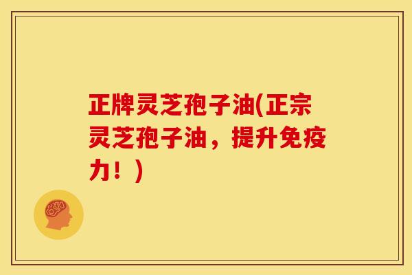 正牌灵芝孢子油(正宗灵芝孢子油，提升免疫力！)