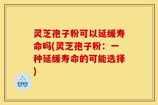 灵芝孢子粉可以延缓寿命吗(灵芝孢子粉:一种延缓寿命的可能选择) 灵芝孢子粉可以延缓寿命吗(灵芝孢子粉:一种延缓寿命的可能选择)