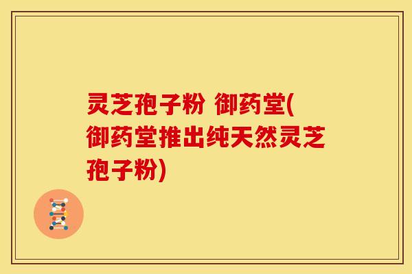 灵芝孢子粉 御药堂(御药堂推出纯天然灵芝孢子粉) 灵芝孢子粉 御药堂(御药堂推出纯天然灵芝孢子粉)