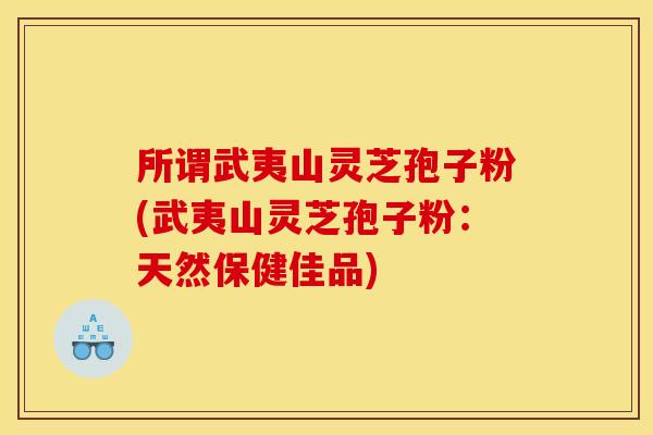 所谓武夷山灵芝孢子粉(武夷山灵芝孢子粉:天然保健佳品) 所谓武夷山灵芝孢子粉(武夷山灵芝孢子粉:天然保健佳品)