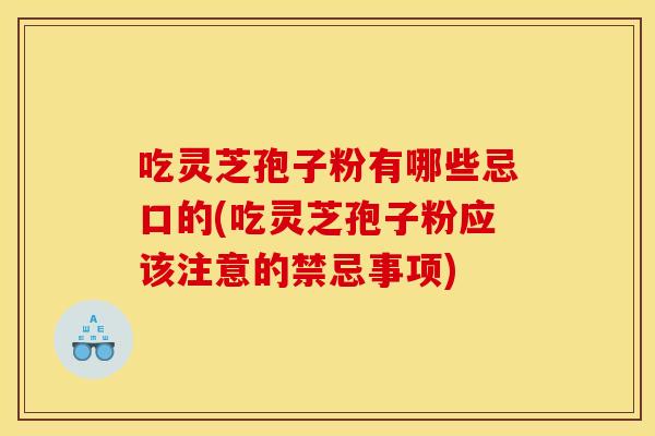 吃灵芝孢子粉有哪些忌口的(吃灵芝孢子粉应该注意的禁忌事项) 吃灵芝孢子粉有哪些忌口的(吃灵芝孢子粉应该注意的禁忌事项)
