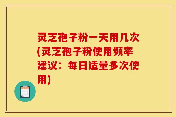 灵芝孢子粉一天用几次(灵芝孢子粉使用频率建议:每日适量多次使用) 灵芝孢子粉一天用几次(灵芝孢子粉使用频率建议:每日适量多次使用)