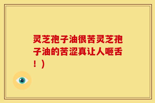 灵芝孢子油很苦灵芝孢子油的苦涩真让人咂舌!) 灵芝孢子油很苦灵芝孢子油的苦涩真让人咂舌!)