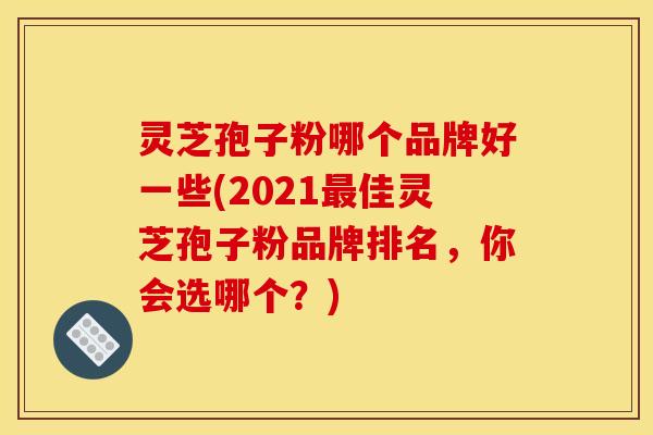 灵芝孢子粉哪个品牌好一些(2021佳灵芝孢子粉品牌排名，你会选哪个？)