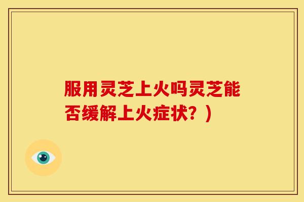服用灵芝上火吗灵芝能否缓解上火症状?) 服用灵芝上火吗灵芝能否缓解上火症状?)