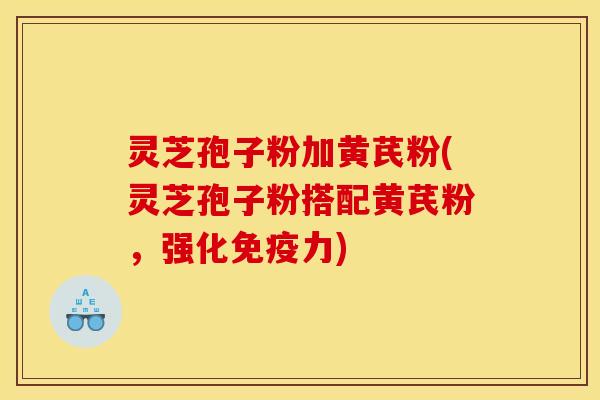 灵芝孢子粉加黄芪粉(灵芝孢子粉搭配黄芪粉,强化免疫力) 灵芝孢子粉加黄芪粉(灵芝孢子粉搭配黄芪粉,强化免疫力)