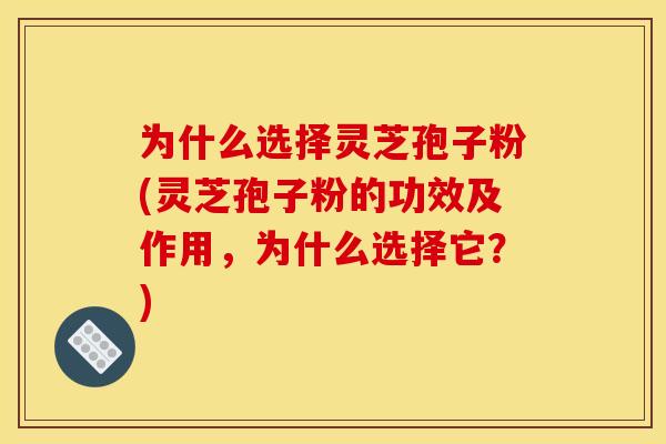 为什么选择灵芝孢子粉(灵芝孢子粉的功效及作用，为什么选择它？)
