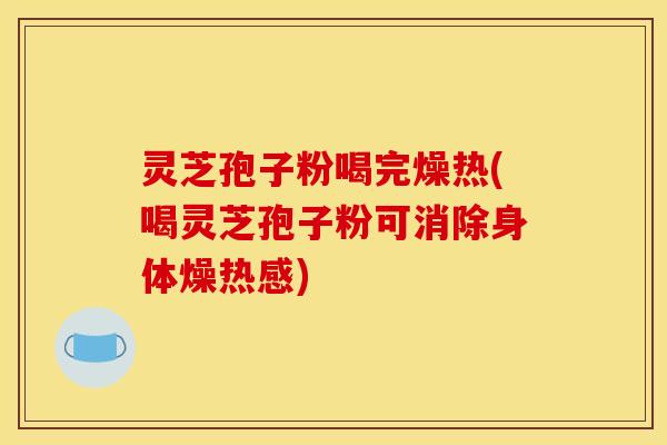 灵芝孢子粉喝完燥热(喝灵芝孢子粉可消除身体燥热感) 灵芝孢子粉喝完燥热(喝灵芝孢子粉可消除身体燥热感)