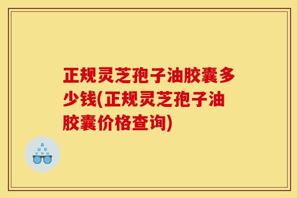正规灵芝孢子油胶囊多少钱(正规灵芝孢子油胶囊价格查询) 正规灵芝孢子油胶囊多少钱(正规灵芝孢子油胶囊价格查询)