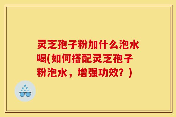 灵芝孢子粉加什么泡水喝(如何搭配灵芝孢子粉泡水,增强功效?) 灵芝孢子粉加什么泡水喝(如何搭配灵芝孢子粉泡水,增强功效?)