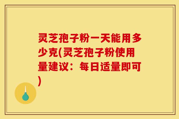 灵芝孢子粉一天能用多少克(灵芝孢子粉使用量建议:每日适量即可) 灵芝孢子粉一天能用多少克(灵芝孢子粉使用量建议:每日适量即可)