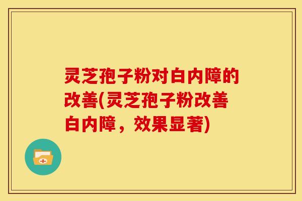 灵芝孢子粉对白内障的改善(灵芝孢子粉改善白内障,效果显著) 灵芝孢子粉对白内障的改善(灵芝孢子粉改善白内障,效果显著)