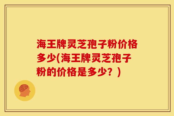 海王牌灵芝孢子粉价格多少(海王牌灵芝孢子粉的价格是多少?) 海王牌灵芝孢子粉价格多少(海王牌灵芝孢子粉的价格是多少?)