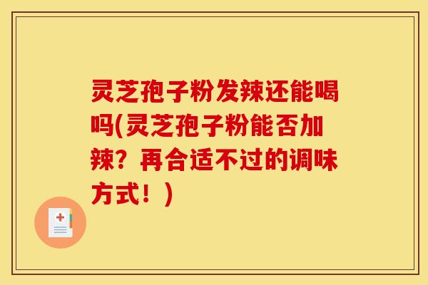 灵芝孢子粉发辣还能喝吗(灵芝孢子粉能否加辣?再合适不过的调味方式!) 灵芝孢子粉发辣还能喝吗(灵芝孢子粉能否加辣?再合适不过的调味方式!)