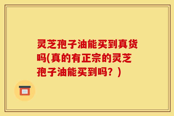 灵芝孢子油能买到真货吗(真的有正宗的灵芝孢子油能买到吗?) 灵芝孢子油能买到真货吗(真的有正宗的灵芝孢子油能买到吗?)