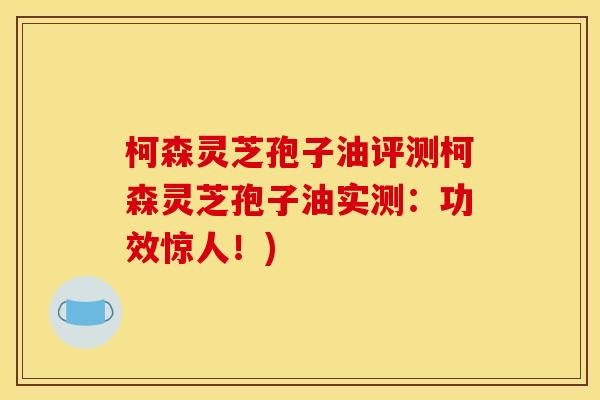 柯森灵芝孢子油评测柯森灵芝孢子油实测:功效惊人!) 柯森灵芝孢子油评测柯森灵芝孢子油实测:功效惊人!)