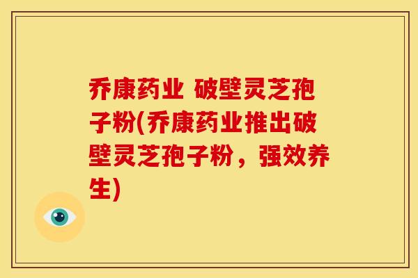 乔康药业 破壁灵芝孢子粉(乔康药业推出破壁灵芝孢子粉,强效养生) 乔康药业 破壁灵芝孢子粉(乔康药业推出破壁灵芝孢子粉,强效养生)