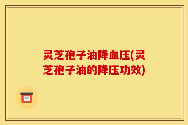 灵芝孢子油降(灵芝孢子油的功效) 灵芝孢子油降(灵芝孢子油的功效)