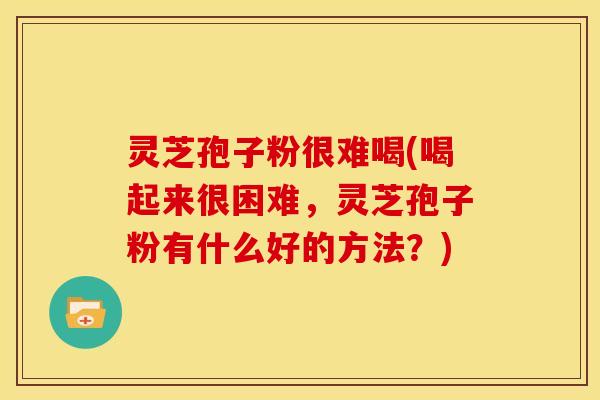 灵芝孢子粉很难喝(喝起来很困难，灵芝孢子粉有什么好的方法？)
