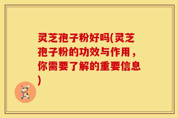 灵芝孢子粉好吗(灵芝孢子粉的功效与作用,你需要了解的重要信息) 灵芝孢子粉好吗(灵芝孢子粉的功效与作用,你需要了解的重要信息)