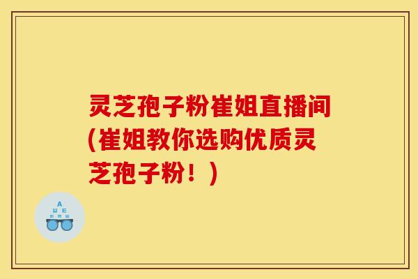 灵芝孢子粉崔姐直播间(崔姐教你选购优质灵芝孢子粉!) 灵芝孢子粉崔姐直播间(崔姐教你选购优质灵芝孢子粉!)
