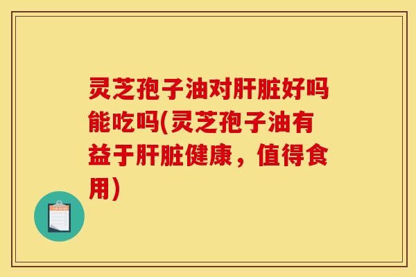 灵芝孢子油对好吗能吃吗(灵芝孢子油有益于健康,值得食用) 灵芝孢子油对好吗能吃吗(灵芝孢子油有益于健康,值得食用)