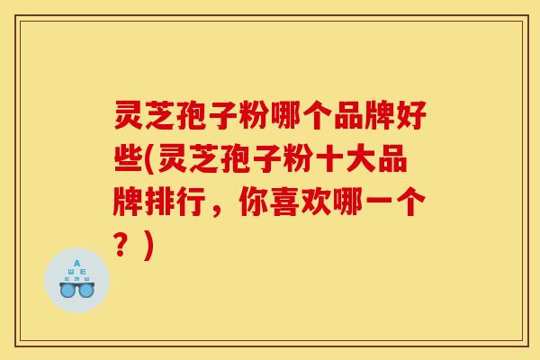 灵芝孢子粉哪个品牌好些(灵芝孢子粉十大品牌排行,你喜欢哪一个?) 灵芝孢子粉哪个品牌好些(灵芝孢子粉十大品牌排行,你喜欢哪一个?)