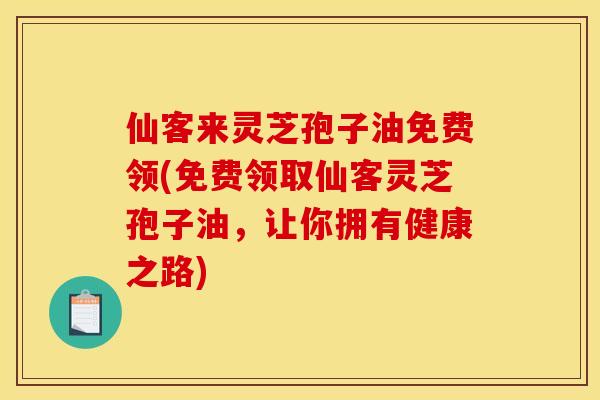 仙客来灵芝孢子油免费领(免费领取仙客灵芝孢子油,让你拥有健康之路) 仙客来灵芝孢子油免费领(免费领取仙客灵芝孢子油,让你拥有健康之路)