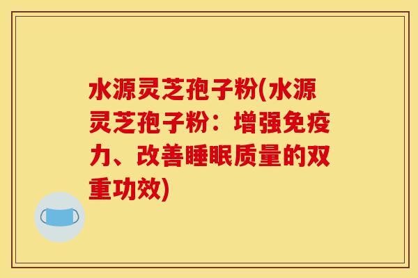 水源灵芝孢子粉(水源灵芝孢子粉:增强免疫力、改善质量的双重功效) 水源灵芝孢子粉(水源灵芝孢子粉:增强免疫力、改善质量的双重功效)