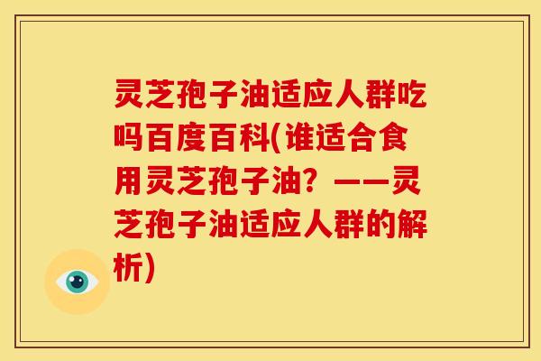 灵芝孢子油适应人群吃吗百度百科(谁适合食用灵芝孢子油?——灵芝孢子油适应人群的解析) 灵芝孢子油适应人群吃吗百度百科(谁适合食用灵芝孢子油?——灵芝孢子油适应人群的解析)
