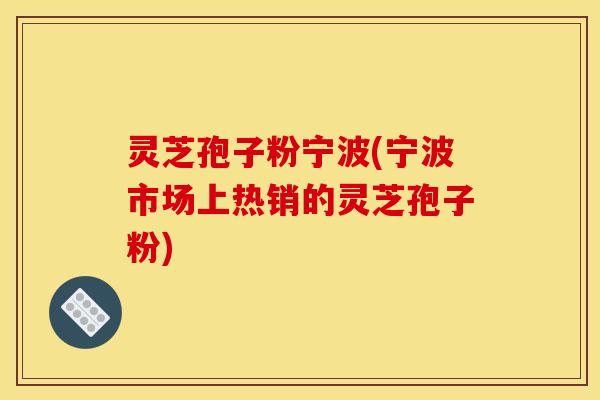 灵芝孢子粉宁波(宁波市场上热销的灵芝孢子粉) 灵芝孢子粉宁波(宁波市场上热销的灵芝孢子粉)