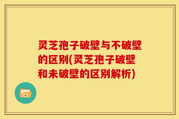 灵芝孢子破壁与不破壁的区别(灵芝孢子破壁和未破壁的区别解析) 灵芝孢子破壁与不破壁的区别(灵芝孢子破壁和未破壁的区别解析)