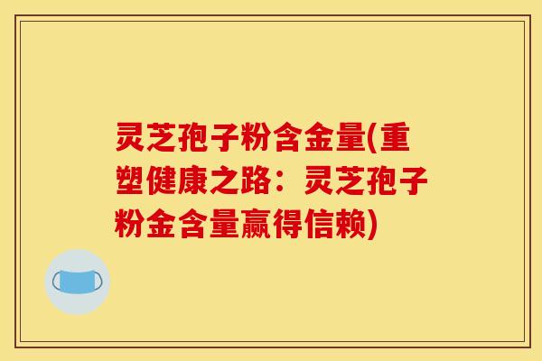 灵芝孢子粉含金量(重塑健康之路:灵芝孢子粉金含量赢得信赖) 灵芝孢子粉含金量(重塑健康之路:灵芝孢子粉金含量赢得信赖)