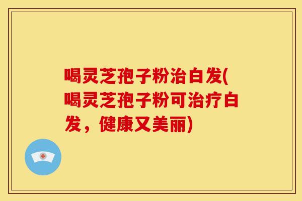 喝灵芝孢子粉白发(喝灵芝孢子粉可白发,健康又美丽) 喝灵芝孢子粉白发(喝灵芝孢子粉可白发,健康又美丽)