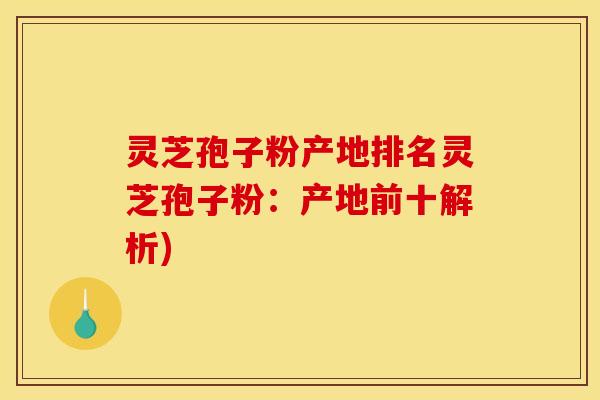 灵芝孢子粉产地排名灵芝孢子粉:产地前十解析) 灵芝孢子粉产地排名灵芝孢子粉:产地前十解析)