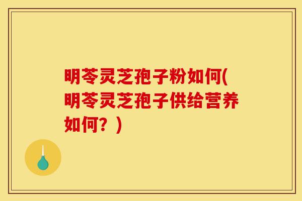 明苓灵芝孢子粉如何(明苓灵芝孢子供给营养如何?) 明苓灵芝孢子粉如何(明苓灵芝孢子供给营养如何?)