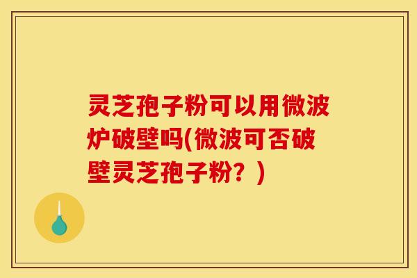 灵芝孢子粉可以用微波炉破壁吗(微波可否破壁灵芝孢子粉?) 灵芝孢子粉可以用微波炉破壁吗(微波可否破壁灵芝孢子粉?)