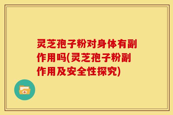 灵芝孢子粉对身体有副作用吗(灵芝孢子粉副作用及安全性探究) 灵芝孢子粉对身体有副作用吗(灵芝孢子粉副作用及安全性探究)