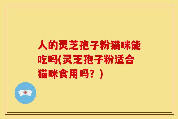 人的灵芝孢子粉猫咪能吃吗(灵芝孢子粉适合猫咪食用吗?) 人的灵芝孢子粉猫咪能吃吗(灵芝孢子粉适合猫咪食用吗?)