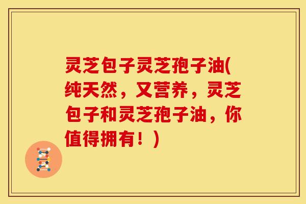 灵芝包子灵芝孢子油(纯天然，又营养，灵芝包子和灵芝孢子油，你值得拥有！)