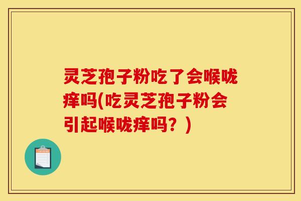 灵芝孢子粉吃了会喉咙痒吗(吃灵芝孢子粉会引起喉咙痒吗?) 灵芝孢子粉吃了会喉咙痒吗(吃灵芝孢子粉会引起喉咙痒吗?)