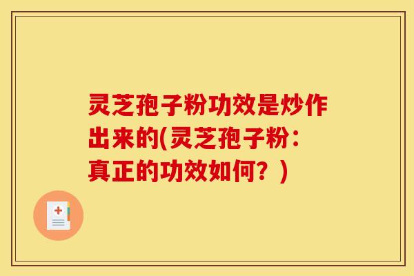 灵芝孢子粉功效是炒作出来的(灵芝孢子粉：真正的功效如何？)