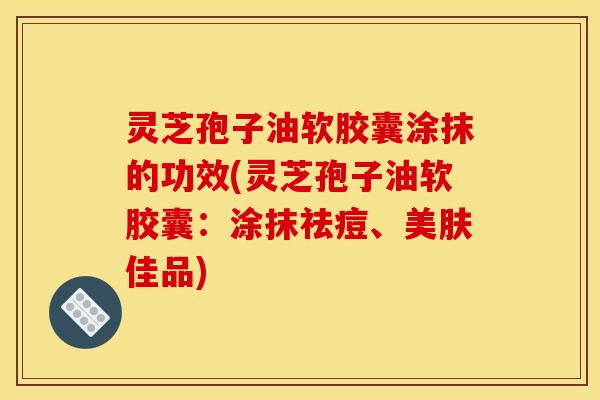 灵芝孢子油软胶囊涂抹的功效(灵芝孢子油软胶囊:涂抹祛痘、美肤佳品) 灵芝孢子油软胶囊涂抹的功效(灵芝孢子油软胶囊:涂抹祛痘、美肤佳品)