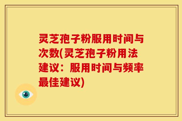 灵芝孢子粉服用时间与次数(灵芝孢子粉用法建议:服用时间与频率佳建议) 灵芝孢子粉服用时间与次数(灵芝孢子粉用法建议:服用时间与频率佳建议)