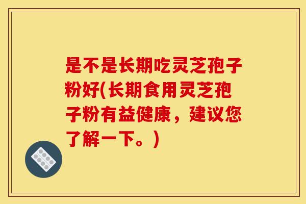 是不是长期吃灵芝孢子粉好(长期食用灵芝孢子粉有益健康,建议您了解一下。) 是不是长期吃灵芝孢子粉好(长期食用灵芝孢子粉有益健康,建议您了解一下。)
