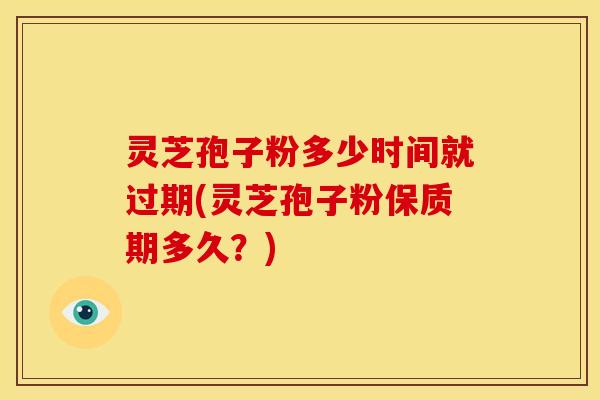 灵芝孢子粉多少时间就过期(灵芝孢子粉保质期多久？)